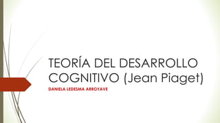 TEORÍA DEL DESARROLLO
COGNITIVO (Jean Piaget)
DANIELA LEDESMA ARROYAVE
 