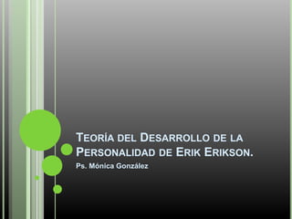 TEORÍA DEL DESARROLLO DE LA 
PERSONALIDAD DE ERIK ERIKSON. 
Ps. Mónica González 
 