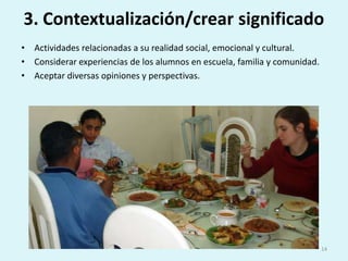 3. Contextualización/crear significadoActividades relacionadas a su realidad social, emocional y cultural.Considerar experiencias de los alumnos en escuela, familia y comunidad.Aceptar diversas opiniones y perspectivas.14