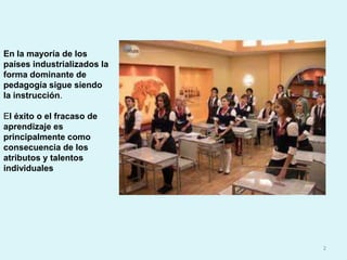 En la mayoría de los países industrializados la forma dominante de pedagogía sigue siendo la instrucción.El éxito o el fracaso de aprendizaje es principalmente como consecuencia de los atributos y talentos individuales2