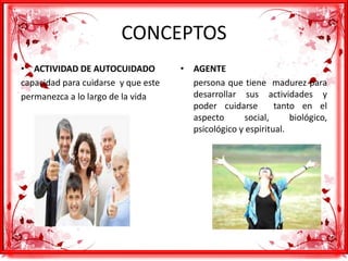CONCEPTOS
• ACTIVIDAD DE AUTOCUIDADO
capacidad para cuidarse y que este
permanezca a lo largo de la vida
• AGENTE
persona que tiene madurez para
desarrollar sus actividades y
poder cuidarse tanto en el
aspecto social, biológico,
psicológico y espiritual.
 