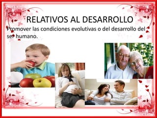 RELATIVOS AL DESARROLLO
Promover las condiciones evolutivas o del desarrollo del
ser humano.
 