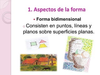 1. Aspectos de la forma
       Forma bidimensional
o Consistenen puntos, líneas y
planos sobre superficies planas.
 