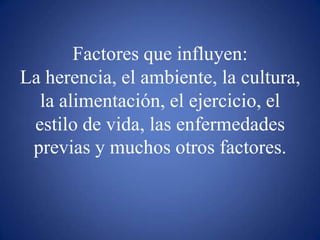 Factores que influyen:La herencia, el ambiente, la cultura, la alimentación, el ejercicio, el estilo de vida, las enfermedades previas y muchos otros factores.