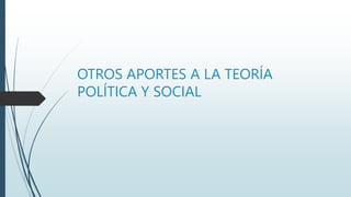 OTROS APORTES A LA TEORÍA
POLÍTICA Y SOCIAL
 