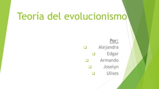 Teoría del evolucionismo
Por:
 Alejandra
 Edgar
 Armando
 Joselyn
 Ulises
 