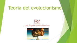 Teoría del evolucionismo
Por
Luis Ángel Eduardo Martínez
 