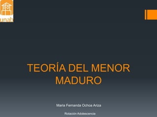 TEORÍA DEL MENOR
MADURO
Maria Fernanda Ochoa Ariza
Rotación Adolescencia
 