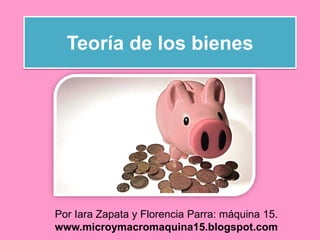 Teoría de los bienes
Por Iara Zapata y Florencia Parra: máquina 15.
www.microymacromaquina15.blogspot.com
 