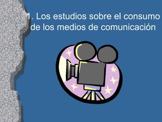 1. Los estudios sobre el consumo
de los medios de comunicación
 