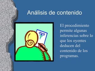 Análisis de contenido
El procedimiento
permite algunas
inferencias sobre lo
que los oyentes
deducen del
contenido de los
programas.
 