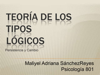 TEORÍA DE LOS
TIPOS
LÓGICOS
Persistencia y Cambio
Maliyel Adriana SánchezReyes
Psicología 801
 