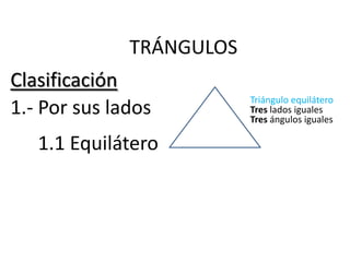 TRÁNGULOS
Clasificación
                          Triángulo equilátero
1.- Por sus lados         Tres lados iguales
                          Tres ángulos iguales

   1.1 Equilátero
 