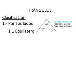TRÁNGULOS
Clasificación
                                      Triángulo equilátero
1.- Por sus lados         60º         Tres lados iguales
                                      Tres ángulos iguales
                    60º         60º
   1.1 Equilátero
 