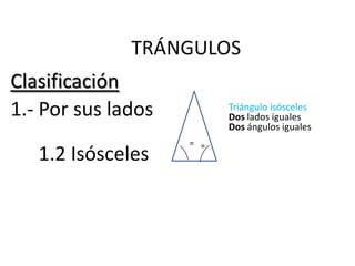 TRÁNGULOS
Clasificación
1.- Por sus lados         Triángulo isósceles
                          Dos lados iguales
                          Dos ángulos iguales
                    = =
   1.2 Isósceles
 