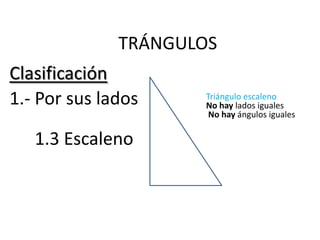 TRÁNGULOS
Clasificación
1.- Por sus lados    Triángulo escaleno
                     No hay lados iguales
                      No hay ángulos iguales

   1.3 Escaleno
 