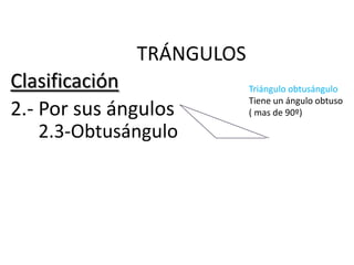 TRÁNGULOS
Clasificación             Triángulo obtusángulo
                          Tiene un ángulo obtuso
2.- Por sus ángulos       ( mas de 90º)

    2.3-Obtusángulo
 