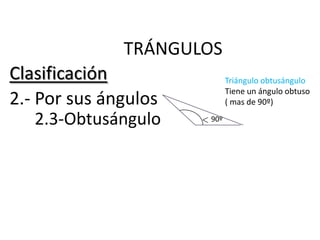TRÁNGULOS
Clasificación               Triángulo obtusángulo
                            Tiene un ángulo obtuso
2.- Por sus ángulos         ( mas de 90º)

    2.3-Obtusángulo   90º
 