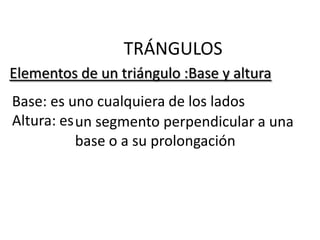TRÁNGULOS
Elementos de un triángulo :Base y altura
Base: es uno cualquiera de los lados
Altura: es un segmento perpendicular a una
           base o a su prolongación
 