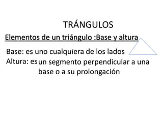 TRÁNGULOS
Elementos de un triángulo :Base y altura
Base: es uno cualquiera de los lados
Altura: es un segmento perpendicular a una
           base o a su prolongación
 