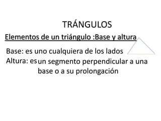 TRÁNGULOS
Elementos de un triángulo :Base y altura
Base: es uno cualquiera de los lados
Altura: es un segmento perpendicular a una
           base o a su prolongación
 