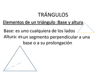 TRÁNGULOS
Elementos de un triángulo :Base y altura
Base: es uno cualquiera de los lados
Altura: es un segmento perpendicular a una
           base o a su prolongación
 