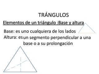 TRÁNGULOS
Elementos de un triángulo :Base y altura
Base: es uno cualquiera de los lados
Altura: es un segmento perpendicular a una
           base o a su prolongación
 