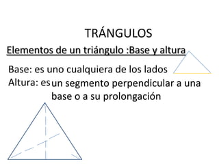 TRÁNGULOS
Elementos de un triángulo :Base y altura
Base: es uno cualquiera de los lados
Altura: es un segmento perpendicular a una
           base o a su prolongación
 