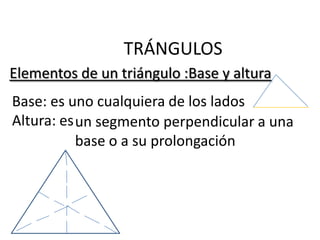 TRÁNGULOS
Elementos de un triángulo :Base y altura
Base: es uno cualquiera de los lados
Altura: es un segmento perpendicular a una
           base o a su prolongación
 