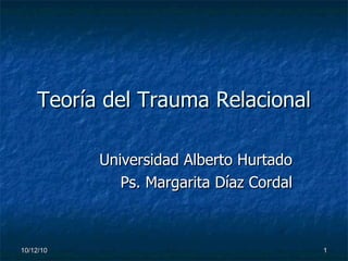 Teoría del Trauma Relacional Universidad Alberto Hurtado Ps. Margarita Díaz Cordal 10/12/10 