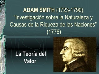 ADAM SMITH (1723-1790)
“Investigación sobre la Naturaleza y
Causas de la Riqueza de las Naciones”
(1776)
La Teoría del
Valor
 