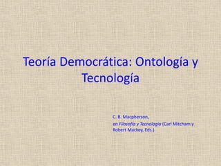 Teoría Democrática: Ontología y Tecnología 
C. B. Macpherson, 
en Filosofía y Tecnología (Carl Mitcham y Robert Mackey, Eds.)  