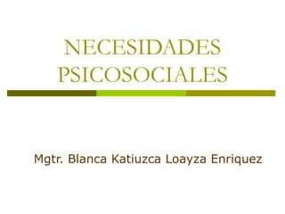 NECESIDADES
PSICOSOCIALES
Mgtr. Blanca Katiuzca Loayza Enriquez
 