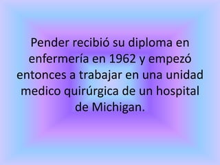 Pender recibió su diploma en
  enfermería en 1962 y empezó
entonces a trabajar en una unidad
 medico quirúrgica de un hospital
          de Michigan.
 