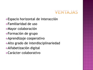 Espacio horizontal de interacción
Familiaridad de uso
Mayor colaboración
Formación de grupo
Aprendizaje cooperativo
Alto grado de interdisciplinariedad
Alfabetización digital
Carácter colaborativo
 