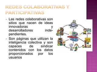 • Las redes colaborativas son
sitios que nacen de ideas
innovadoras y
desarrolladores inde-
pendientes.
• Son páginas que utilizan la
inteligencia colectiva y son
capaces de sindicar
contenidos con los datos
proporcionados por los
usuarios
 