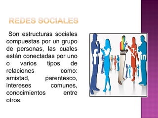 Son estructuras sociales
compuestas por un grupo
de personas, las cuales
están conectadas por uno
o varios tipos de
relaciones como:
amistad, parentesco,
intereses comunes,
conocimientos entre
otros.
 