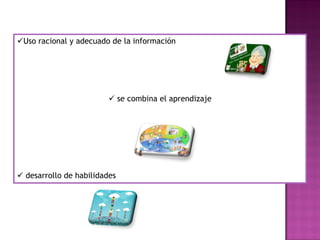 Uso racional y adecuado de la información
 se combina el aprendizaje
 desarrollo de habilidades
 
