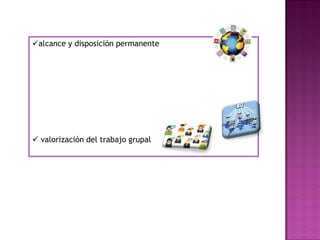 alcance y disposición permanente
 valorización del trabajo grupal
 