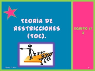 TEORÍA DE
            RESTRICCIONES   EQUIPO #
                                3
                (TOC).



February 27, 2012                 1
 