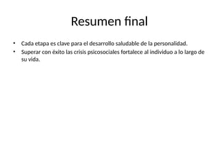 Resumen final
• Cada etapa es clave para el desarrollo saludable de la personalidad.
• Superar con éxito las crisis psicosociales fortalece al individuo a lo largo de
su vida.
 