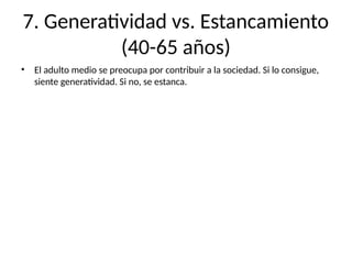 7. Generatividad vs. Estancamiento
(40-65 años)
• El adulto medio se preocupa por contribuir a la sociedad. Si lo consigue,
siente generatividad. Si no, se estanca.
 