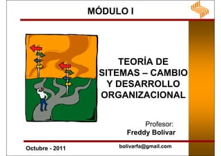 MÓDULO I




                      TEORÍA DE
                  SITEMAS – CAMBIO
                    Y DESARROLLO
                  ORGANIZACIONAL


                             Profesor:
                        Freddy Bolívar

Octubre - 2011        bolivarfa@gmail.com
 