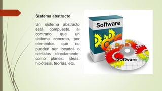 Sistema abstracto
Un sistema abstracto
está compuesto, al
contrario que un
sistema concreto, por
elementos que no
pueden ser tocados o
sentidos directamente,
como planes, ideas,
hipótesis, teorías, etc.
 