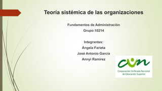 Teoría sistémica de las organizaciones
Fundamentos de Administración
Grupo:10214
Integrantes:
Ángela Farieta
José Antonio García
Annyi Ramírez
 