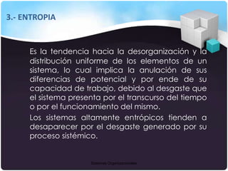 Sistemas Organizacionales
3.- ENTROPIA
Es la tendencia hacia la desorganización y la
distribución uniforme de los elemento...