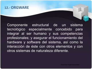 Sistemas Organizacionales
12.- ORGWARE
Componente estructural de un sistema
tecnológico especialmente concebido para
integ...