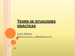 TEORÍA DE SITUACIONES
DIDÁCTICAS

LEIVA XIMENA
DIDÁCTICA DE LA MATEMÁTICA II
 