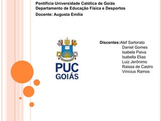 Pontifícia Universidade Católica de Goiás
Departamento de Educação Física e Desportos
Docente: Augusta Emília




                              Discente:Alef Sartorato
 