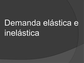 Demanda elástica e
inelástica
 